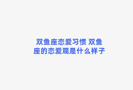 双鱼座恋爱习惯 双鱼座的恋爱观是什么样子